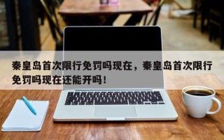 秦皇岛首次限行免罚吗现在，秦皇岛首次限行免罚吗现在还能开吗！