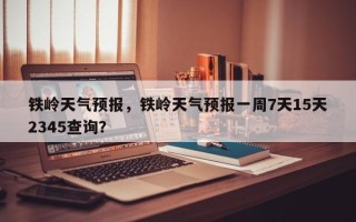 铁岭天气预报，铁岭天气预报一周7天15天2345查询？