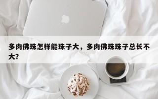 多肉佛珠怎样能珠子大，多肉佛珠珠子总长不大？