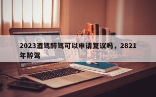 2023酒驾醉驾可以申请复议吗，2821年醉驾