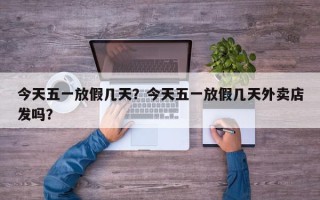 今天五一放假几天？今天五一放假几天外卖店发吗？