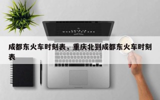 成都东火车时刻表，重庆北到成都东火车时刻表