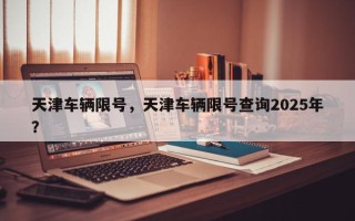 天津车辆限号，天津车辆限号查询2025年？