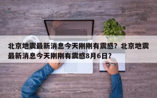 北京地震最新消息今天刚刚有震感？北京地震最新消息今天刚刚有震感8月6日？