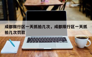 成都限行区一天抓拍几次，成都限行区一天抓拍几次罚款