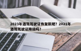 2023年酒驾驾驶证恢复新规？2021年酒驾驾驶证降级吗？