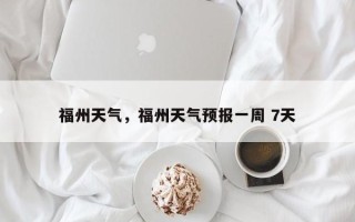 福州天气，福州天气预报一周 7天