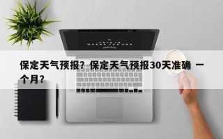 保定天气预报？保定天气预报30天准确 一个月？