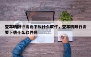 查车辆限行需要下载什么软件，查车辆限行需要下载什么软件吗