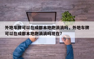 外地车牌可以在成都本地跑滴滴吗，外地车牌可以在成都本地跑滴滴吗现在？