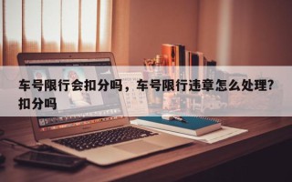 车号限行会扣分吗，车号限行违章怎么处理?扣分吗