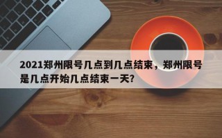 2021郑州限号几点到几点结束，郑州限号是几点开始几点结束一天？