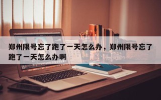 郑州限号忘了跑了一天怎么办，郑州限号忘了跑了一天怎么办啊