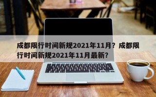 成都限行时间新规2021年11月？成都限行时间新规2021年11月最新？