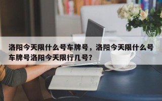 洛阳今天限什么号车牌号，洛阳今天限什么号车牌号洛阳今天限行几号？