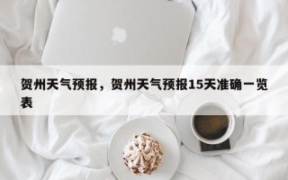 贺州天气预报，贺州天气预报15天准确一览表