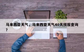 马来西亚天气，马来西亚天气40天预报查询？