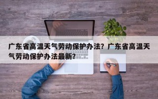 广东省高温天气劳动保护办法？广东省高温天气劳动保护办法最新？