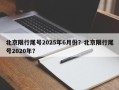 北京限行尾号2025年6月份？北京限行尾号2020年？