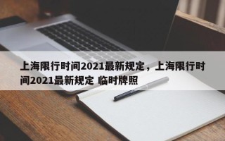 上海限行时间2021最新规定，上海限行时间2021最新规定 临时牌照