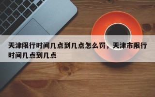 天津限行时间几点到几点怎么罚，天津市限行时间几点到几点