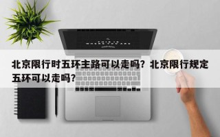 北京限行时五环主路可以走吗？北京限行规定五环可以走吗？