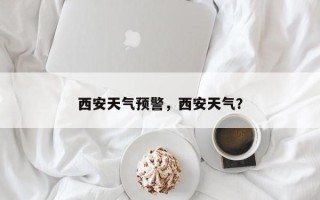 西安天气预警，西安天气？