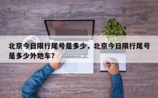 北京今日限行尾号是多少，北京今日限行尾号是多少外地车？