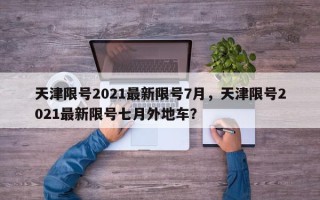 天津限号2021最新限号7月，天津限号2021最新限号七月外地车？