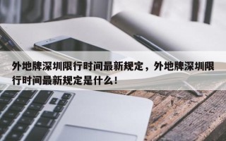 外地牌深圳限行时间最新规定，外地牌深圳限行时间最新规定是什么！