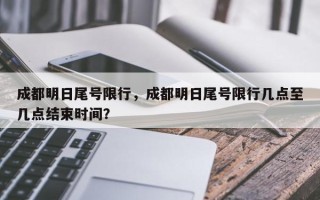 成都明日尾号限行，成都明日尾号限行几点至几点结束时间？