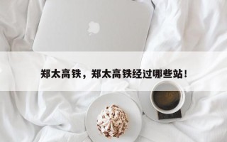 郑太高铁，郑太高铁经过哪些站！