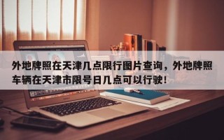 外地牌照在天津几点限行图片查询，外地牌照车辆在天津市限号日几点可以行驶！