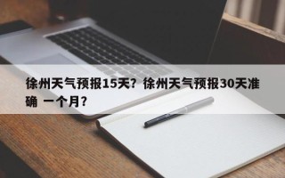 徐州天气预报15天？徐州天气预报30天准确 一个月？