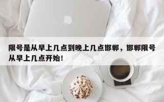 限号是从早上几点到晚上几点邯郸，邯郸限号从早上几点开始！