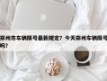 郑州市车辆限号最新规定？今天郑州车辆限号吗？