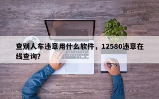 查别人车违章用什么软件，12580违章在线查询？