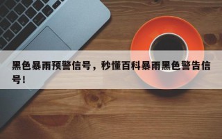黑色暴雨预警信号，秒懂百科暴雨黑色警告信号！