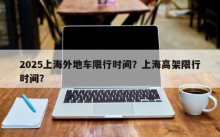 2025上海外地车限行时间？上海高架限行时间？