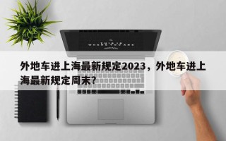 外地车进上海最新规定2023，外地车进上海最新规定周末？