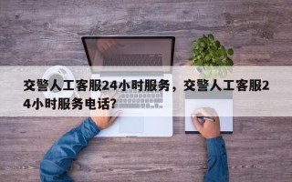 交警人工客服24小时服务，交警人工客服24小时服务电话？