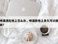 啤酒洒在地上怎么办，啤酒撒地上多久可以散掉？