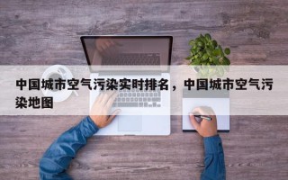 中国城市空气污染实时排名，中国城市空气污染地图