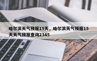 哈尔滨天气预报15天，哈尔滨天气预报15天天气预报查询2345