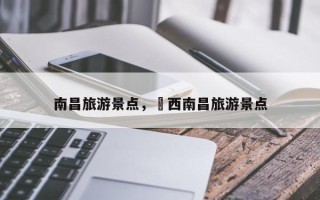 南昌旅游景点，冮西南昌旅游景点