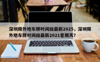 深圳限外地车牌时间段最新2025，深圳限外地车牌时间段最新2021星期天？