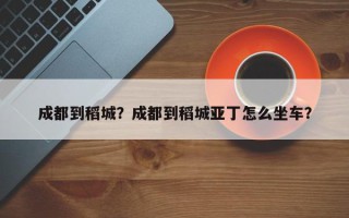 成都到稻城？成都到稻城亚丁怎么坐车？