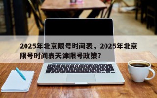 2025年北京限号时间表，2025年北京限号时间表天津限号政策？