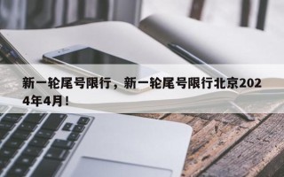 新一轮尾号限行，新一轮尾号限行北京2024年4月！
