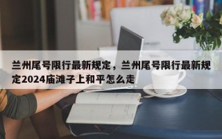兰州尾号限行最新规定，兰州尾号限行最新规定2024庙滩子上和平怎么走